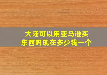 大陆可以用亚马逊买东西吗现在多少钱一个