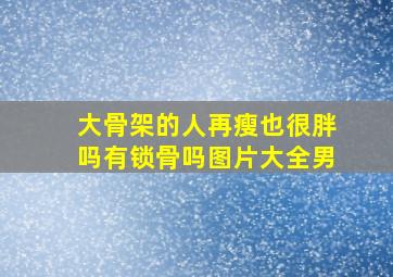 大骨架的人再瘦也很胖吗有锁骨吗图片大全男