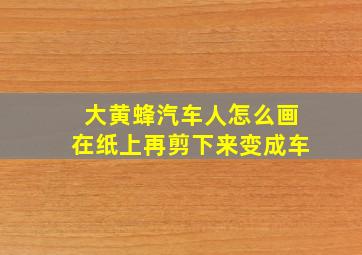 大黄蜂汽车人怎么画在纸上再剪下来变成车