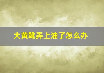 大黄靴弄上油了怎么办