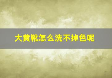 大黄靴怎么洗不掉色呢