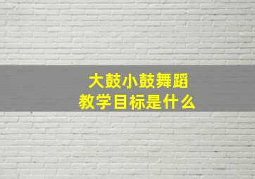 大鼓小鼓舞蹈教学目标是什么