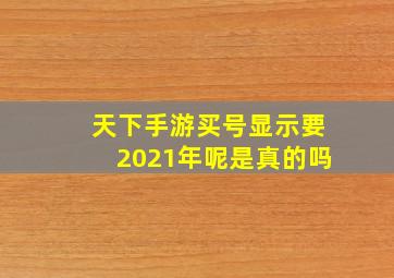 天下手游买号显示要2021年呢是真的吗