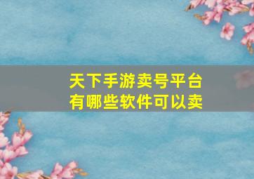 天下手游卖号平台有哪些软件可以卖