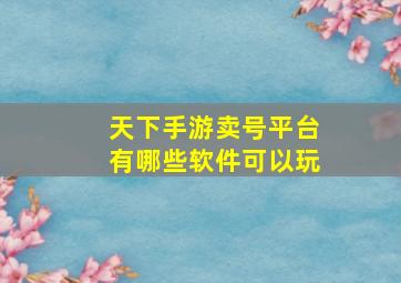 天下手游卖号平台有哪些软件可以玩