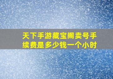 天下手游藏宝阁卖号手续费是多少钱一个小时