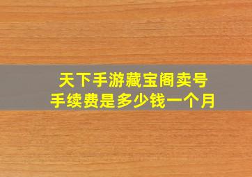 天下手游藏宝阁卖号手续费是多少钱一个月