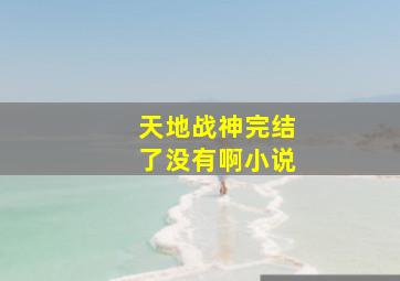 天地战神完结了没有啊小说