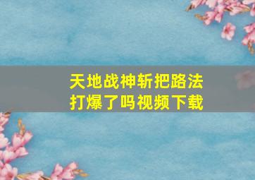 天地战神斩把路法打爆了吗视频下载