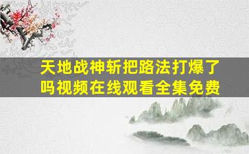 天地战神斩把路法打爆了吗视频在线观看全集免费