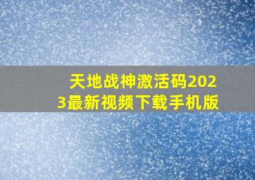 天地战神激活码2023最新视频下载手机版