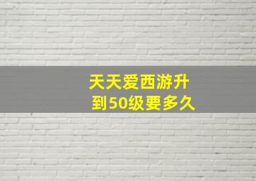 天天爱西游升到50级要多久