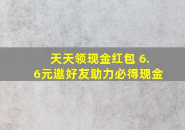 天天领现金红包+6.6元邀好友助力必得现金