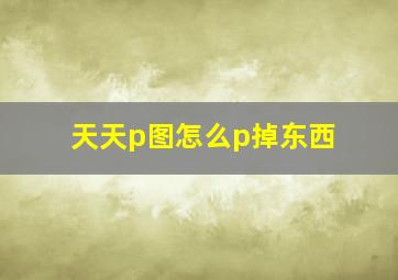 天天p图怎么p掉东西