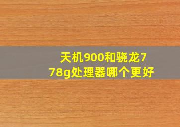 天机900和骁龙778g处理器哪个更好