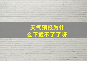 天气预报为什么下载不了了呀