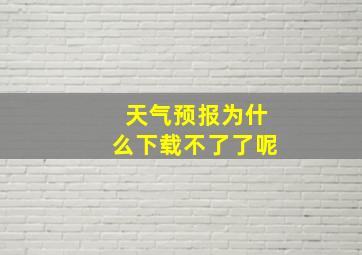 天气预报为什么下载不了了呢