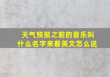 天气预报之前的音乐叫什么名字来着英文怎么说