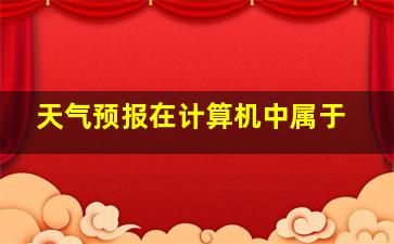 天气预报在计算机中属于