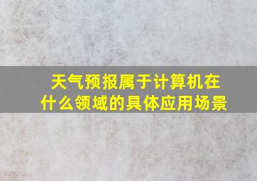 天气预报属于计算机在什么领域的具体应用场景