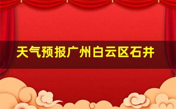 天气预报广州白云区石井