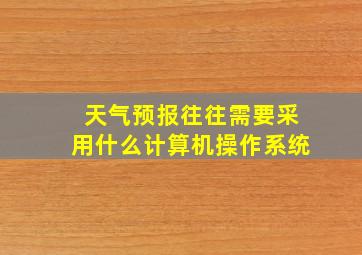 天气预报往往需要采用什么计算机操作系统