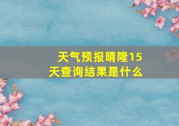 天气预报晴隆15天查询结果是什么