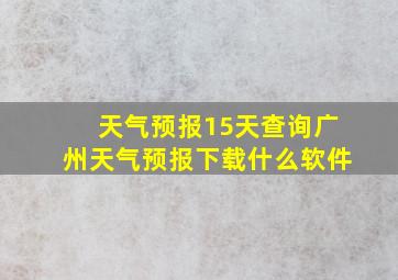 天气预报15天查询广州天气预报下载什么软件