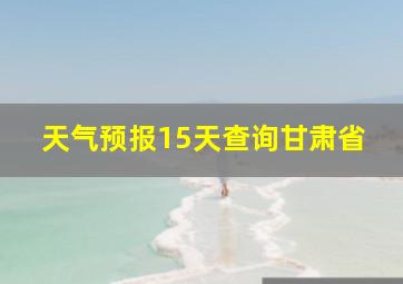 天气预报15天查询甘肃省