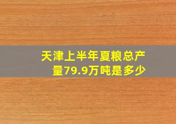 天津上半年夏粮总产量79.9万吨是多少