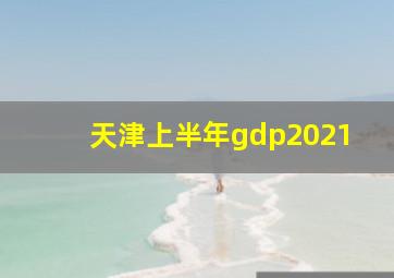 天津上半年gdp2021