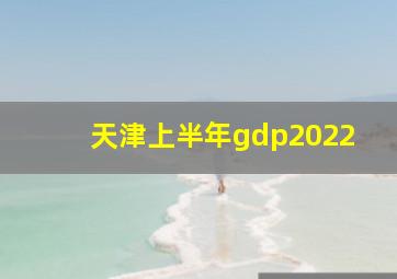 天津上半年gdp2022