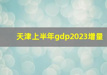 天津上半年gdp2023增量