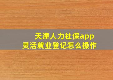 天津人力社保app灵活就业登记怎么操作