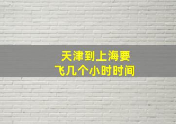 天津到上海要飞几个小时时间