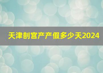 天津剖宫产产假多少天2024