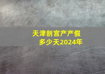 天津剖宫产产假多少天2024年