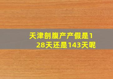 天津剖腹产产假是128天还是143天呢