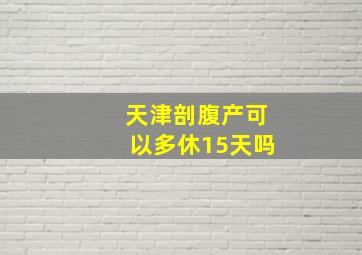 天津剖腹产可以多休15天吗