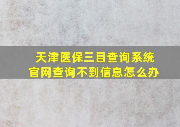 天津医保三目查询系统官网查询不到信息怎么办