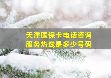 天津医保卡电话咨询服务热线是多少号码