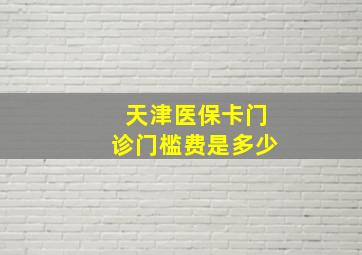 天津医保卡门诊门槛费是多少