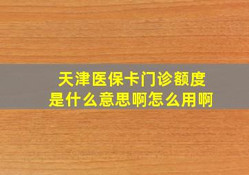 天津医保卡门诊额度是什么意思啊怎么用啊