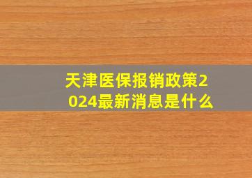 天津医保报销政策2024最新消息是什么