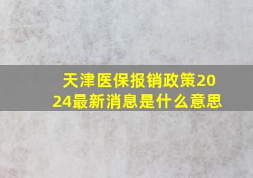 天津医保报销政策2024最新消息是什么意思