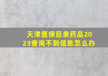 天津医保目录药品2023查询不到信息怎么办