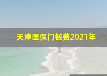 天津医保门槛费2021年