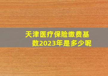 天津医疗保险缴费基数2023年是多少呢