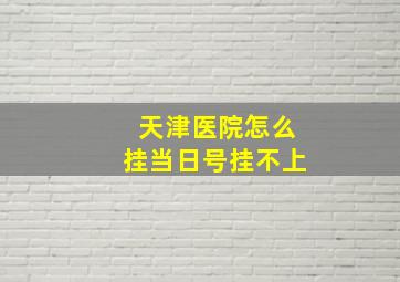 天津医院怎么挂当日号挂不上