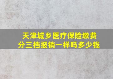 天津城乡医疗保险缴费分三档报销一样吗多少钱